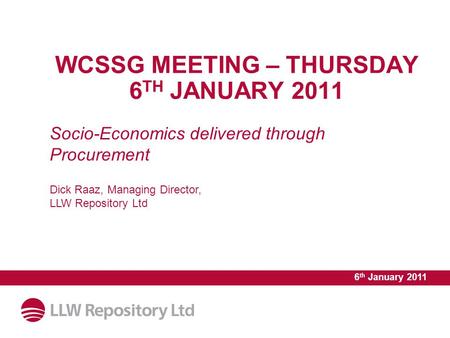 Socio-Economics delivered through Procurement WCSSG MEETING – THURSDAY 6 TH JANUARY 2011 6 th January 2011 Dick Raaz, Managing Director, LLW Repository.