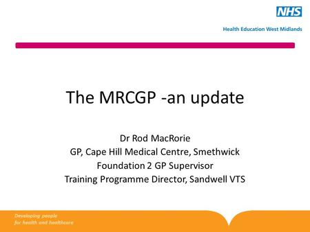 The MRCGP -an update Dr Rod MacRorie GP, Cape Hill Medical Centre, Smethwick Foundation 2 GP Supervisor Training Programme Director, Sandwell VTS Developing.