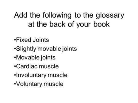 Add the following to the glossary at the back of your book Fixed Joints Slightly movable joints Movable joints Cardiac muscle Involuntary muscle Voluntary.