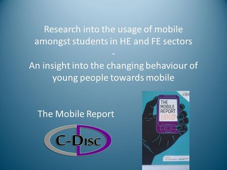 Research into the usage of mobile amongst students in HE and FE sectors - An insight into the changing behaviour of young people towards mobile The Mobile.