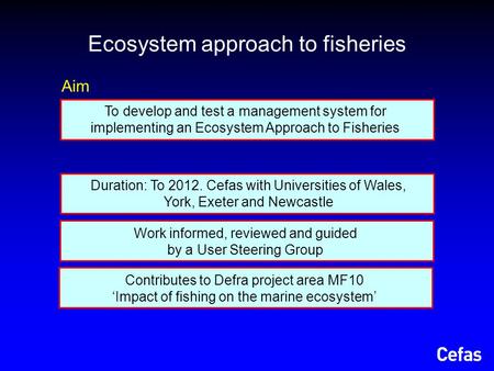 Aim To develop and test a management system for implementing an Ecosystem Approach to Fisheries Contributes to Defra project area MF10 ‘Impact of fishing.