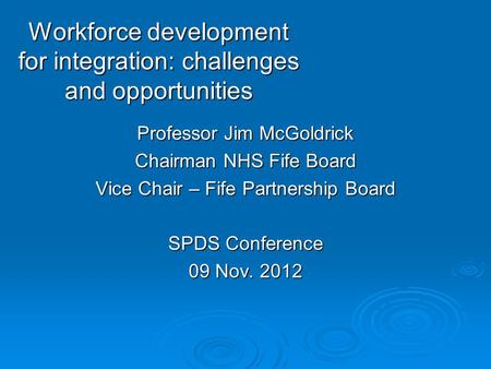 Workforce development for integration: challenges and opportunities Professor Jim McGoldrick Chairman NHS Fife Board Vice Chair – Fife Partnership Board.