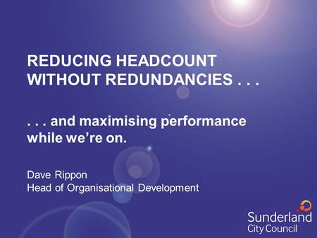 REDUCING HEADCOUNT WITHOUT REDUNDANCIES...... and maximising performance while we’re on. Dave Rippon Head of Organisational Development.
