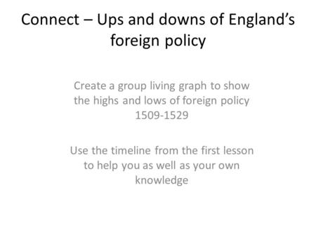 Connect – Ups and downs of England’s foreign policy Create a group living graph to show the highs and lows of foreign policy 1509-1529 Use the timeline.