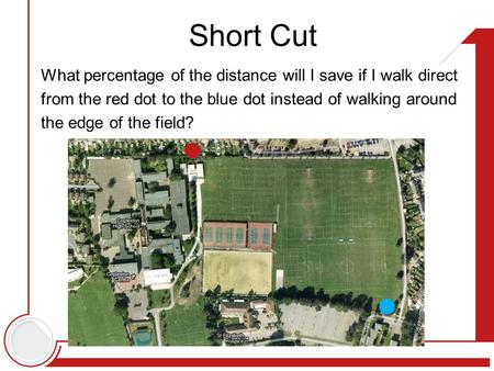What percentage of the distance will I save if I walk direct from the red dot to the blue dot instead of walking around the edge of the field? Short Cut.