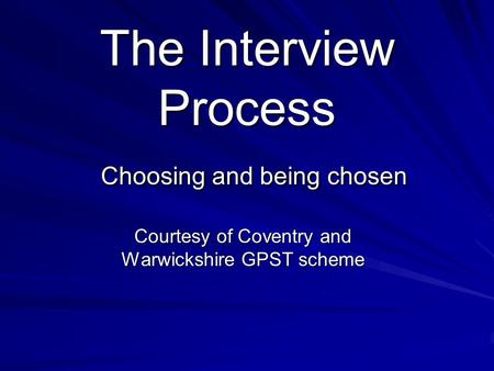 The Interview Process Choosing and being chosen Courtesy of Coventry and Warwickshire GPST scheme.