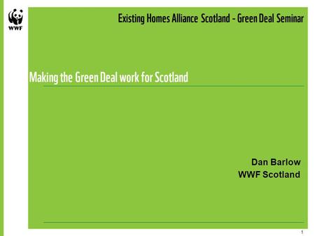 1 Existing Homes Alliance Scotland - Green Deal Seminar Making the Green Deal work for Scotland Dan Barlow WWF Scotland.