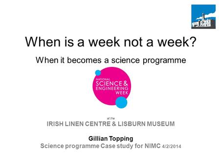 At the IRISH LINEN CENTRE & LISBURN MUSEUM Gillian Topping Science programme Case study for NIMC 4/2/2014 When is a week not a week? When it becomes a.