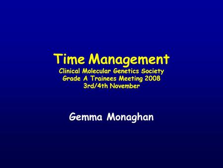 Time Management Clinical Molecular Genetics Society Grade A Trainees Meeting 2008 3rd/4th November Gemma Monaghan.