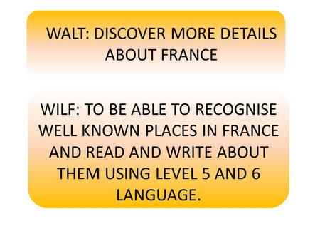 WALT: DISCOVER MORE DETAILS ABOUT FRANCE WILF: TO BE ABLE TO RECOGNISE WELL KNOWN PLACES IN FRANCE AND READ AND WRITE ABOUT THEM USING LEVEL 5 AND 6 LANGUAGE.