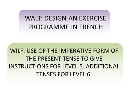 WALT: DESIGN AN EXERCISE PROGRAMME IN FRENCH WILF: USE OF THE IMPERATIVE FORM OF THE PRESENT TENSE TO GIVE INSTRUCTIONS FOR LEVEL 5. ADDITIONAL TENSES.
