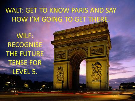 WALT: GET TO KNOW PARIS AND SAY HOW I’M GOING TO GET THERE. WILF: RECOGNISE THE FUTURE TENSE FOR LEVEL 5.