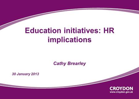 Education initiatives: HR implications Cathy Brearley 30 January 2013.