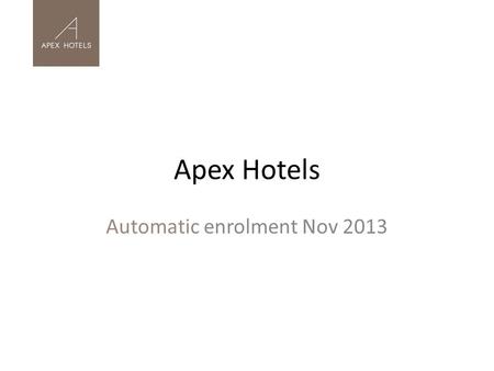 Apex Hotels Automatic enrolment Nov 2013. Initial Decision Making Apex Hotels – 8 hotels and a head office, over 850 employees, part-time to full- time.