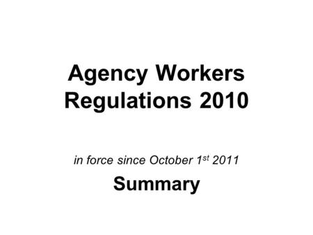 Agency Workers Regulations 2010 in force since October 1 st 2011 Summary.