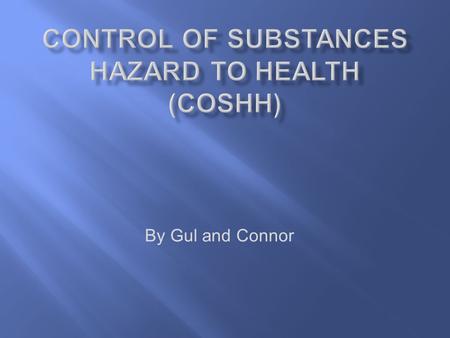 By Gul and Connor. COSHH is the law that requires employers to control all the substances and hazardous to health and safety you can prevent that by:
