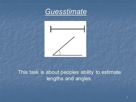 1 This task is about peoples ability to estimate lengths and angles. Guesstimate.