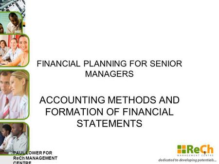 FINANCIAL PLANNING FOR SENIOR MANAGERS ACCOUNTING METHODS AND FORMATION OF FINANCIAL STATEMENTS PAUL LOWER FOR ReCh MANAGEMENT CENTRE 1.