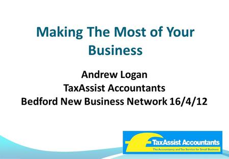 Making The Most of Your Business Andrew Logan TaxAssist Accountants Bedford New Business Network 16/4/12.
