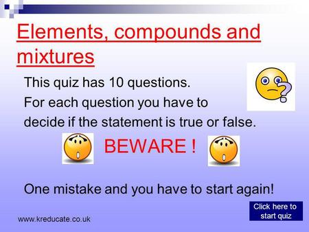 Elements, compounds and mixtures This quiz has 10 questions. For each question you have to decide if the statement is true or false. BEWARE ! One mistake.