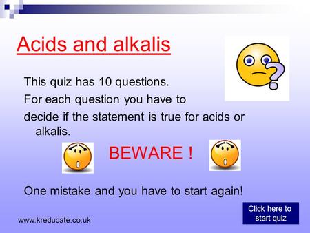 Acids and alkalis This quiz has 10 questions. For each question you have to decide if the statement is true for acids or alkalis. BEWARE ! One mistake.