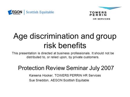Age discrimination and group risk benefits Protection Review Seminar July 2007 Kareena Hooker, TOWERS PERRIN HR Services Sue Sneddon, AEGON Scottish Equitable.