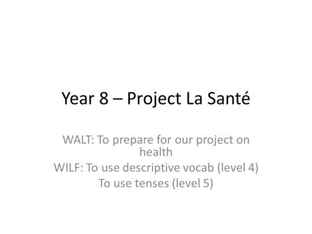 Year 8 – Project La Santé WALT: To prepare for our project on health WILF: To use descriptive vocab (level 4) To use tenses (level 5)