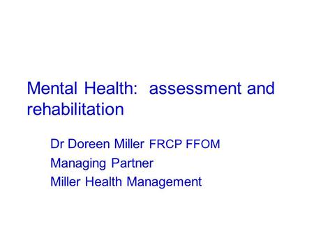 Mental Health: assessment and rehabilitation Dr Doreen Miller FRCP FFOM Managing Partner Miller Health Management.