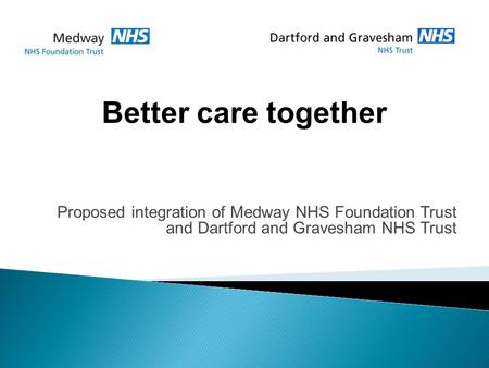 Proposed integration of Medway NHS Foundation Trust and Dartford and Gravesham NHS Trust Better care together.