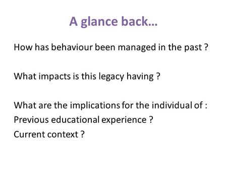 A glance back… How has behaviour been managed in the past ? What impacts is this legacy having ? What are the implications for the individual of : Previous.