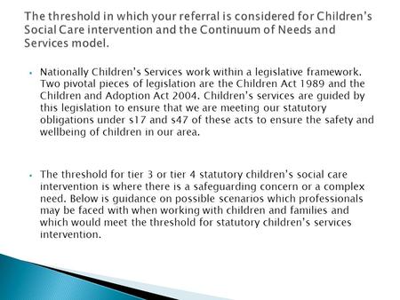  Nationally Children’s Services work within a legislative framework. Two pivotal pieces of legislation are the Children Act 1989 and the Children and.