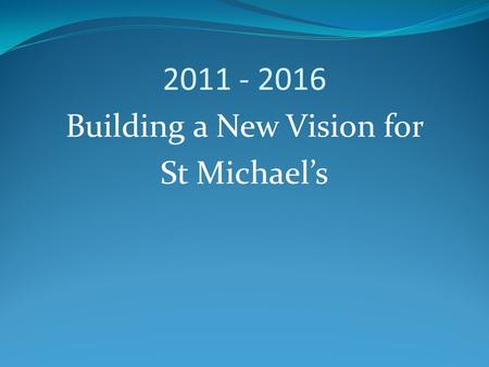 2011 - 2016 Building a New Vision for St Michael’s.