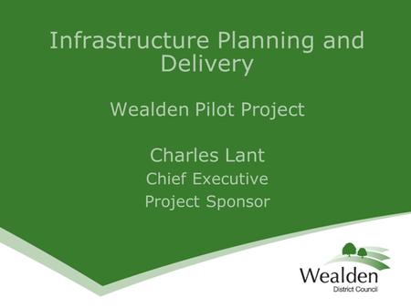 Infrastructure Planning and Delivery Wealden Pilot Project Charles Lant Chief Executive Project Sponsor.