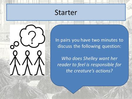 Starter In pairs you have two minutes to discuss the following question: Who does Shelley want her reader to feel is responsible for the creature’s actions?