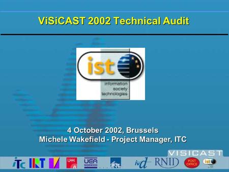 ViSiCAST 2002 Technical Audit 4 October 2002, Brussels Michele Wakefield - Project Manager, ITC.