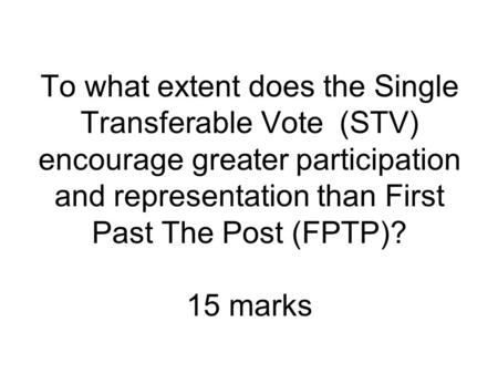 To what extent does the Single Transferable Vote (STV) encourage greater participation and representation than First Past The Post (FPTP)? 15 marks.