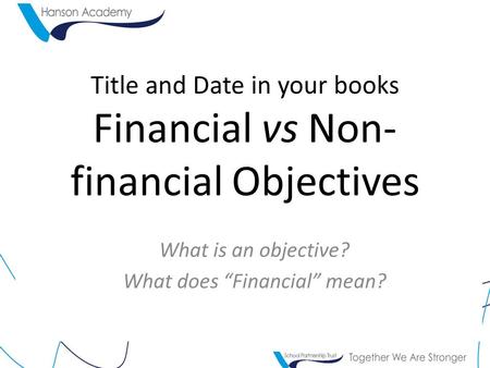 Title and Date in your books Financial vs Non- financial Objectives What is an objective? What does “Financial” mean?