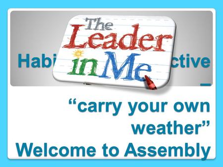 Habit 1 – Be proactive – “carry your own weather” Welcome to Assembly