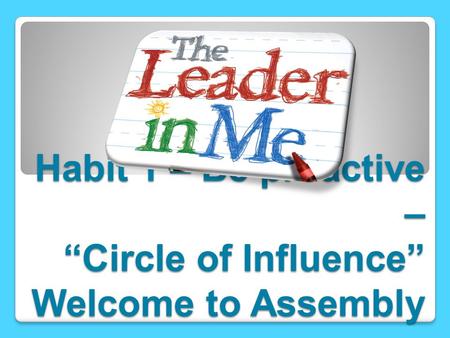Habit 1 – Be proactive – “Circle of Influence” Welcome to Assembly