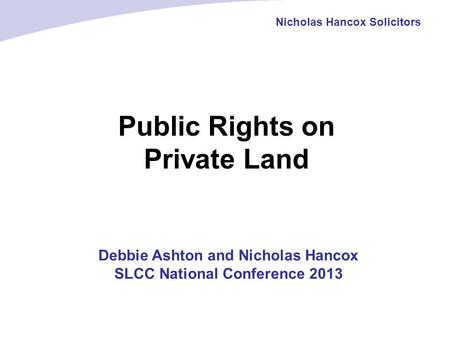 Public Rights on Private Land Nicholas Hancox Solicitors Debbie Ashton and Nicholas Hancox SLCC National Conference 2013.