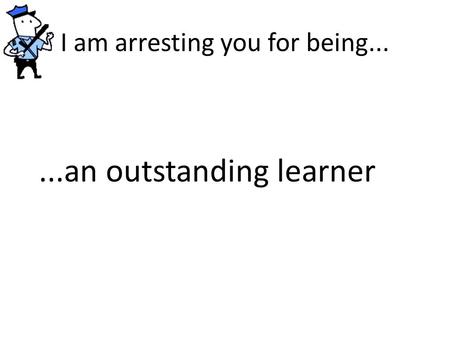 I am arresting you for being......an outstanding learner.