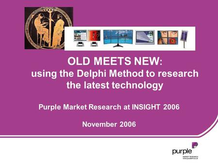 Purple Market Research at INSIGHT 2006 November 2006 OLD MEETS NEW : using the Delphi Method to research the latest technology.