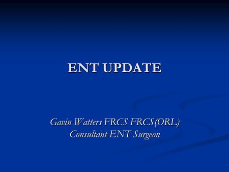 ENT UPDATE Gavin Watters FRCS FRCS(ORL) Consultant ENT Surgeon.
