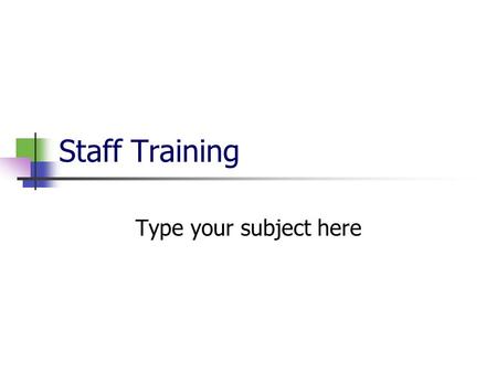Staff Training Type your subject here. Welcome and Introduction Welcome the staff members to the session. State the subject of the session. Describe the.