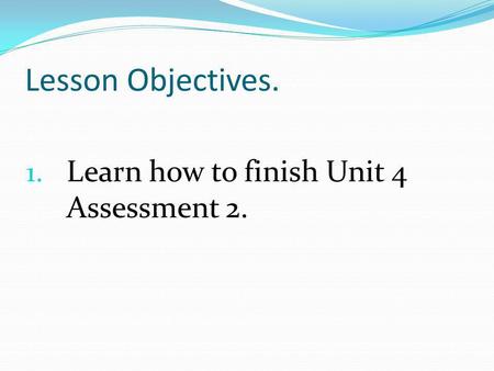 Lesson Objectives. 1. Learn how to finish Unit 4 Assessment 2.