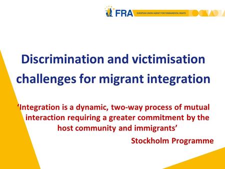 Discrimination and victimisation challenges for migrant integration ‘Integration is a dynamic, two-way process of mutual interaction requiring a greater.