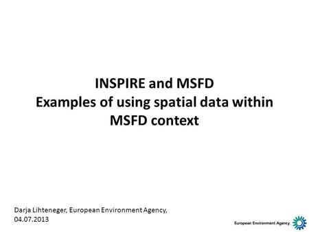 INSPIRE and MSFD Examples of using spatial data within MSFD context Darja Lihteneger, European Environment Agency, 04.07.2013.