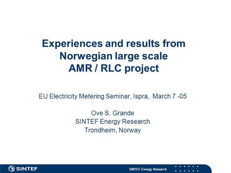 SINTEF Energy Research Experiences and results from Norwegian large scale AMR / RLC project EU Electricity Metering Seminar, Ispra, March 7 -05 Ove S.