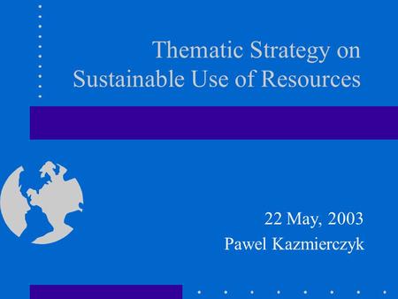 Thematic Strategy on Sustainable Use of Resources 22 May, 2003 Pawel Kazmierczyk.