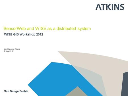 WISE GIS Workshop 2012 SensorWeb and WISE as a distributed system Jon Maidens, Atkins 8 May 2012.